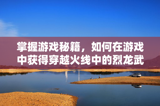 掌握游戏秘籍，如何在游戏中获得穿越火线中的烈龙武器？