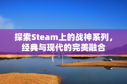 探索Steam上的战神系列，经典与现代的完美融合
