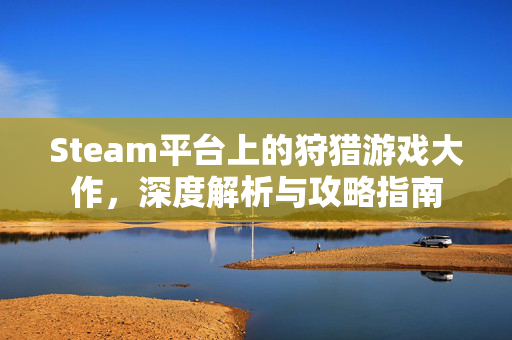 Steam平台上的狩猎游戏大作，深度解析与攻略指南