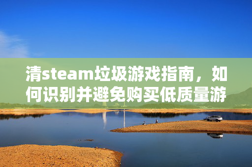 清steam垃圾游戏指南，如何识别并避免购买低质量游戏