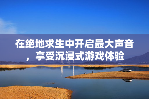 在绝地求生中开启最大声音，享受沉浸式游戏体验