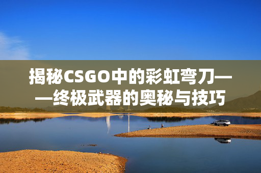 揭秘CSGO中的彩虹弯刀——终极武器的奥秘与技巧