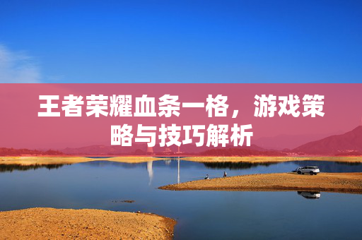 王者荣耀血条一格，游戏策略与技巧解析