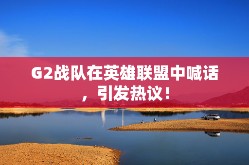G2战队在英雄联盟中喊话，引发热议！