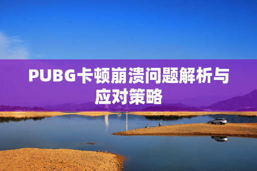 PUBG卡顿崩溃问题解析与应对策略