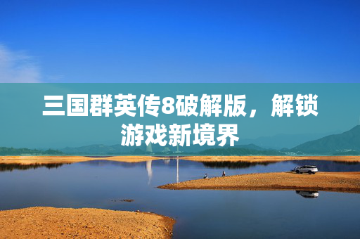 三国群英传8破解版，解锁游戏新境界