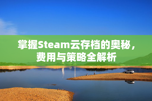掌握Steam云存档的奥秘，费用与策略全解析