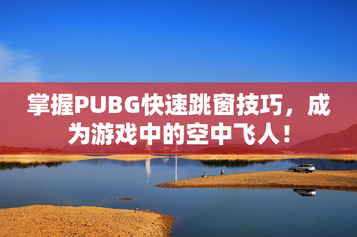 掌握PUBG快速跳窗技巧，成为游戏中的空中飞人！