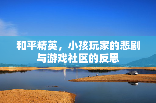 和平精英，小孩玩家的悲剧与游戏社区的反思