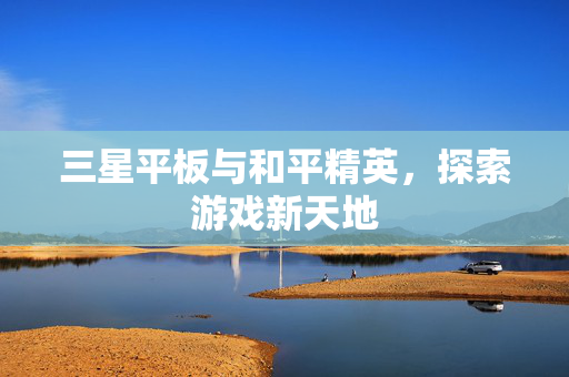三星平板与和平精英，探索游戏新天地