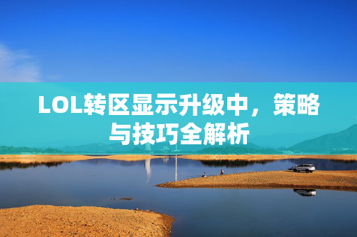 LOL转区显示升级中，策略与技巧全解析