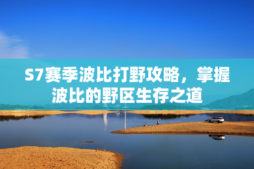 S7赛季波比打野攻略，掌握波比的野区生存之道