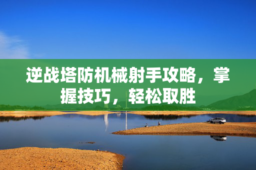 逆战塔防机械射手攻略，掌握技巧，轻松取胜