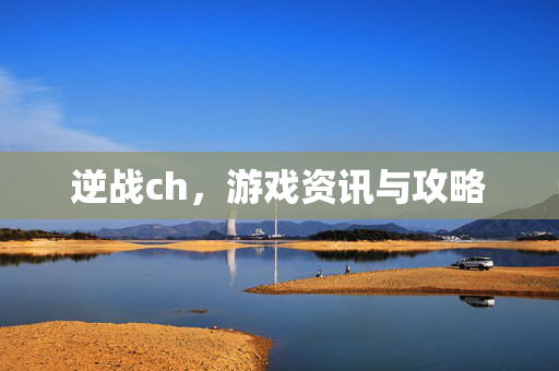 逆战ch，游戏资讯与攻略