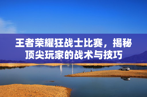 王者荣耀狂战士比赛，揭秘顶尖玩家的战术与技巧