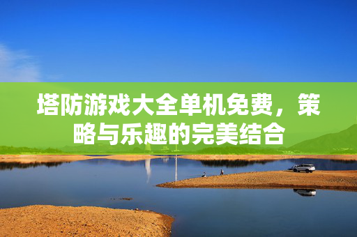 塔防游戏大全单机免费，策略与乐趣的完美结合