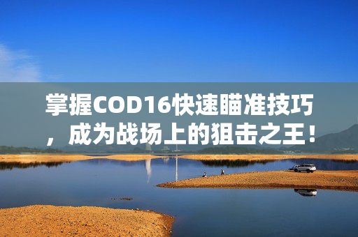 掌握COD16快速瞄准技巧，成为战场上的狙击之王！