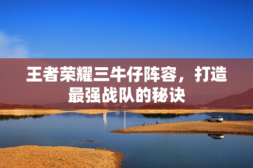 王者荣耀三牛仔阵容，打造最强战队的秘诀