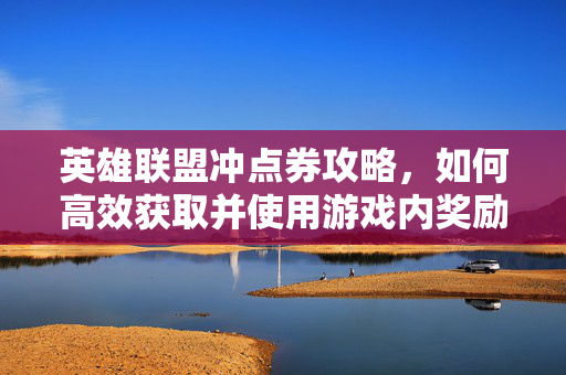 英雄联盟冲点券攻略，如何高效获取并使用游戏内奖励