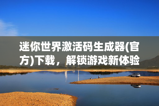 迷你世界激活码生成器(官方)下载，解锁游戏新体验