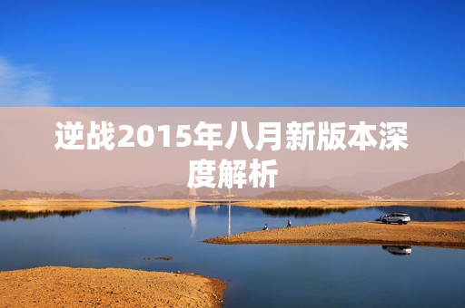 逆战2015年八月新版本深度解析