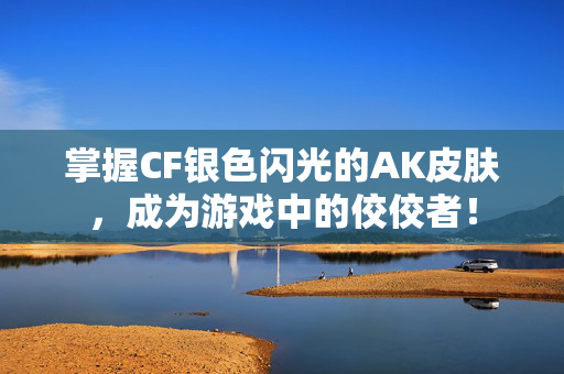 掌握CF银色闪光的AK皮肤，成为游戏中的佼佼者！