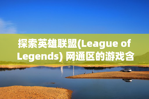 探索英雄联盟(League of Legends) 网通区的游戏含金量