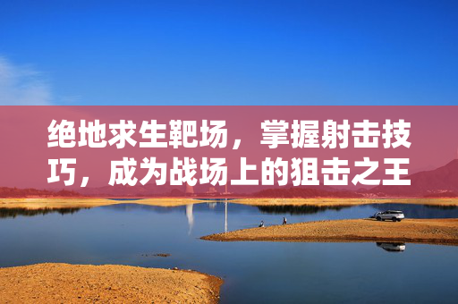 绝地求生靶场，掌握射击技巧，成为战场上的狙击之王
