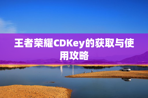 王者荣耀CDKey的获取与使用攻略