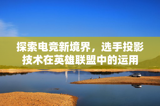 探索电竞新境界，选手投影技术在英雄联盟中的运用