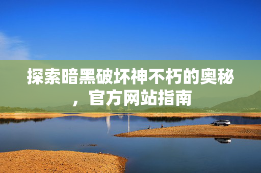 探索暗黑破坏神不朽的奥秘，官方网站指南