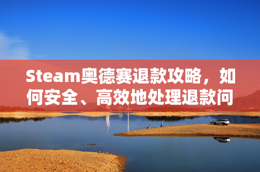 Steam奥德赛退款攻略，如何安全、高效地处理退款问题