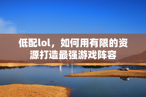低配lol，如何用有限的资源打造最强游戏阵容