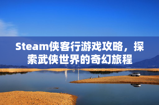 Steam侠客行游戏攻略，探索武侠世界的奇幻旅程