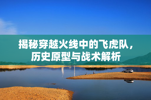 揭秘穿越火线中的飞虎队，历史原型与战术解析