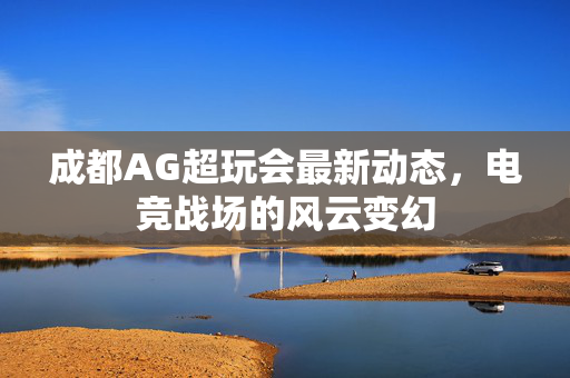成都AG超玩会最新动态，电竞战场的风云变幻