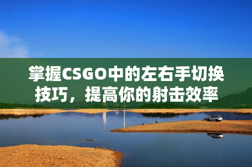 掌握CSGO中的左右手切换技巧，提高你的射击效率