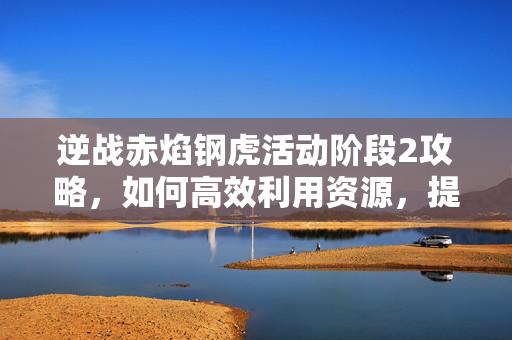 逆战赤焰钢虎活动阶段2攻略，如何高效利用资源，提升战斗效率