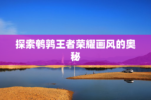 探索鹌鹑王者荣耀画风的奥秘