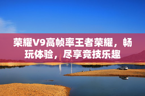 荣耀V9高帧率王者荣耀，畅玩体验，尽享竞技乐趣