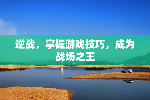逆战，掌握游戏技巧，成为战场之王