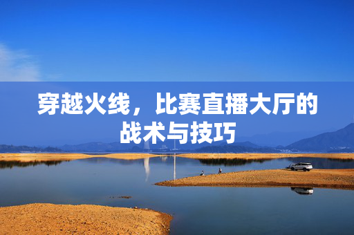 穿越火线，比赛直播大厅的战术与技巧