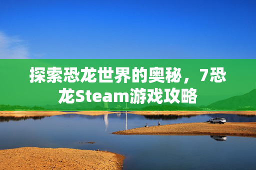 探索恐龙世界的奥秘，7恐龙Steam游戏攻略