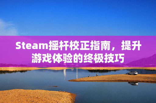 Steam摇杆校正指南，提升游戏体验的终极技巧