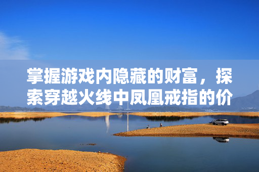 掌握游戏内隐藏的财富，探索穿越火线中凤凰戒指的价值