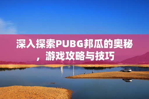 深入探索PUBG邦瓜的奥秘，游戏攻略与技巧