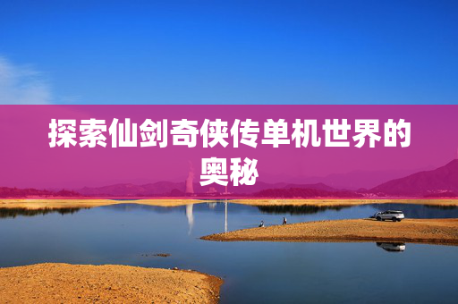探索仙剑奇侠传单机世界的奥秘