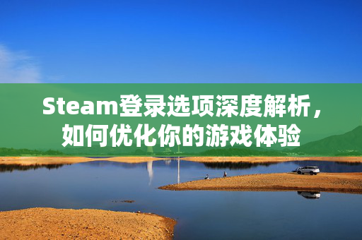 Steam登录选项深度解析，如何优化你的游戏体验