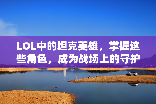 LOL中的坦克英雄，掌握这些角色，成为战场上的守护者