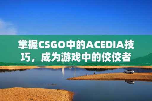 掌握CSGO中的ACEDIA技巧，成为游戏中的佼佼者